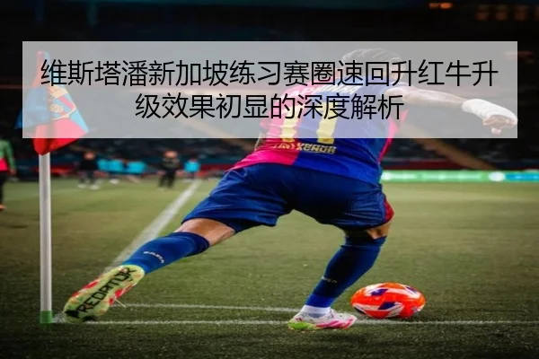 维斯塔潘新加坡练习赛圈速回升红牛升级效果初显的深度解析